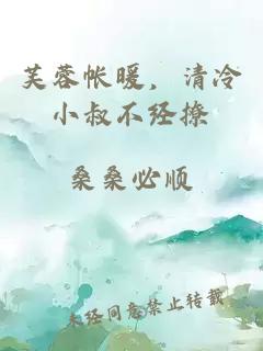 芙蓉帐暖，清冷小叔不经撩