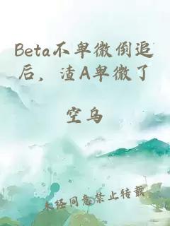 Beta不卑微倒追后，渣A卑微了